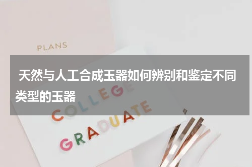  天然与人工合成玉器如何辨别和鉴定不同类型的玉器