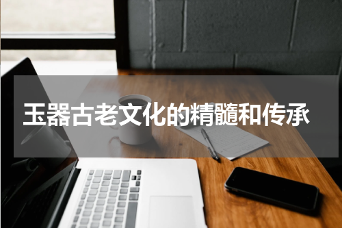 玉器古老文化的精髓和传承