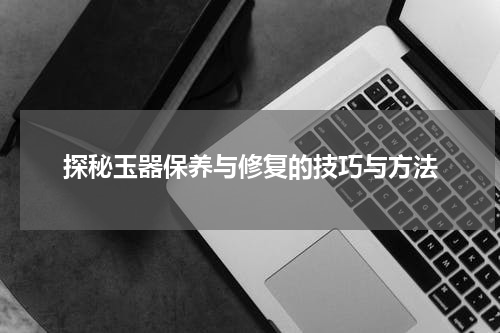 探秘玉器保养与修复的技巧与方法