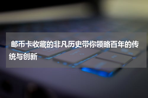  邮币卡收藏的非凡历史带你领略百年的传统与创新