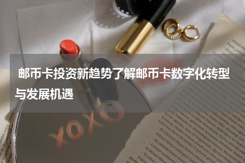 邮币卡投资新趋势了解邮币卡数字化转型与发展机遇