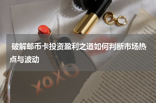  破解邮币卡投资盈利之道如何判断市场热点与波动