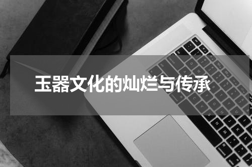 玉器文化的灿烂与传承