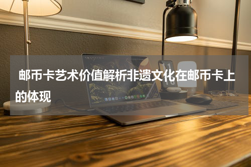  邮币卡艺术价值解析非遗文化在邮币卡上的体现