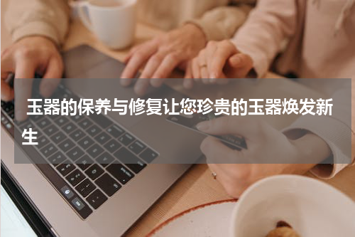  玉器的保养与修复让您珍贵的玉器焕发新生