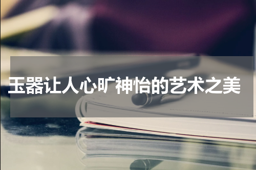  玉器让人心旷神怡的艺术之美