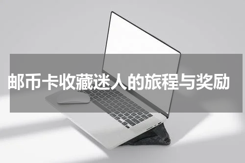  邮币卡收藏迷人的旅程与奖励