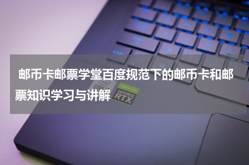  邮币卡邮票学堂百度规范下的邮币卡和邮票知识学习与讲解