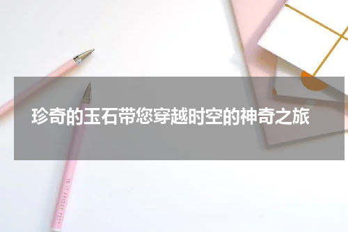  珍奇的玉石带您穿越时空的神奇之旅
