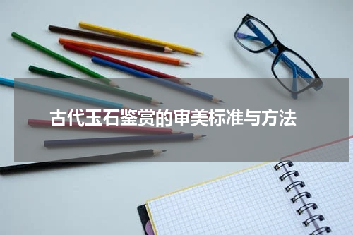  古代玉石鉴赏的审美标准与方法