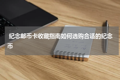  纪念邮币卡收藏指南如何选购合适的纪念币
