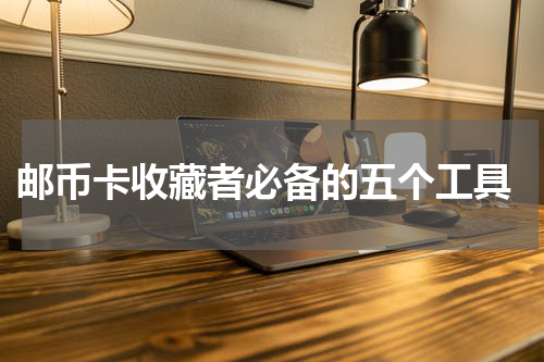  邮币卡收藏者必备的五个工具