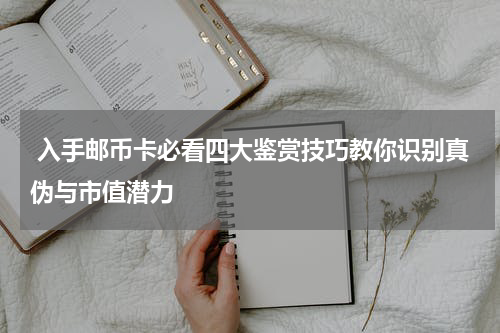  入手邮币卡必看四大鉴赏技巧教你识别真伪与市值潜力