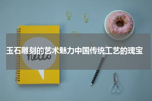  玉石雕刻的艺术魅力中国传统工艺的瑰宝
