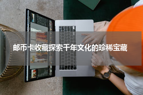  邮币卡收藏探索千年文化的珍稀宝藏