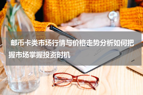  邮币卡类市场行情与价格走势分析如何把握市场掌握投资时机