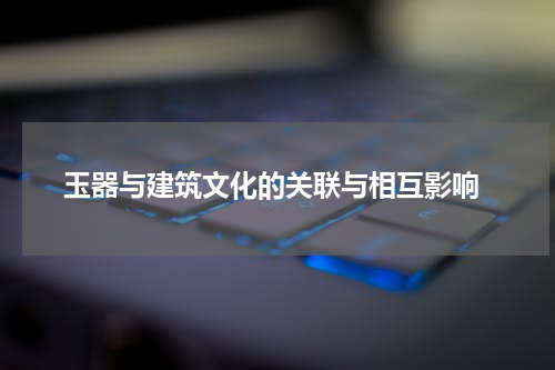 玉器与建筑文化的关联与相互影响