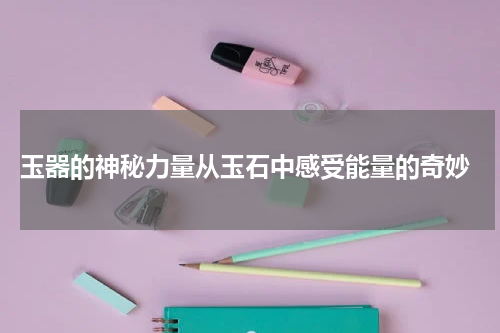  玉器的神秘力量从玉石中感受能量的奇妙