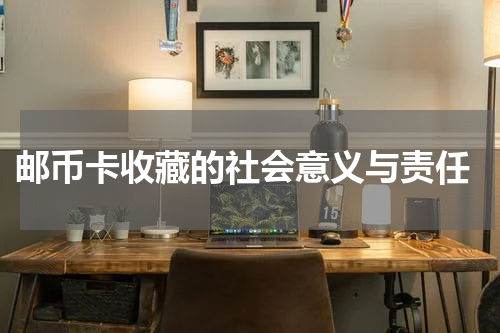  邮币卡收藏的社会意义与责任