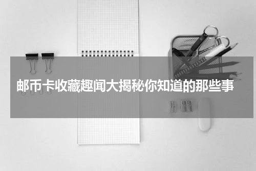  邮币卡收藏趣闻大揭秘你知道的那些事