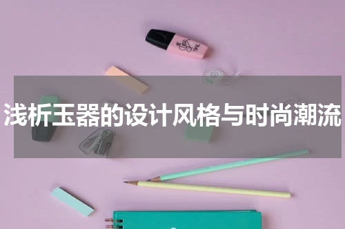 浅析玉器的设计风格与时尚潮流