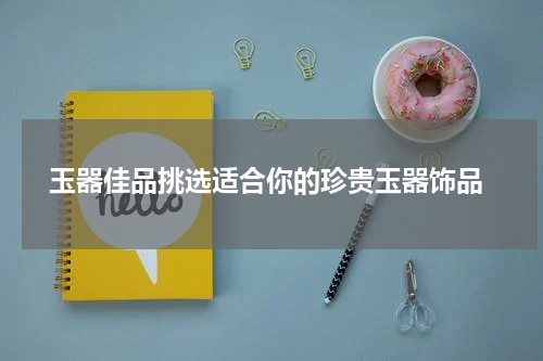  玉器佳品挑选适合你的珍贵玉器饰品
