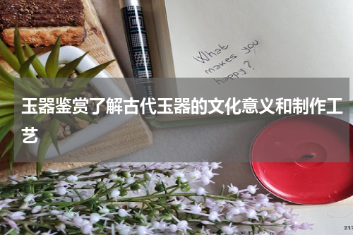 玉器鉴赏了解古代玉器的文化意义和制作工艺