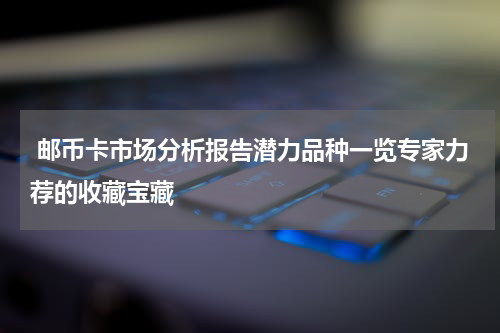  邮币卡市场分析报告潜力品种一览专家力荐的收藏宝藏