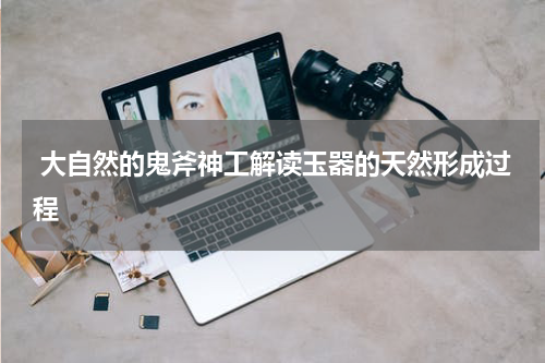  大自然的鬼斧神工解读玉器的天然形成过程