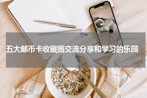  五大邮币卡收藏圈交流分享和学习的乐园