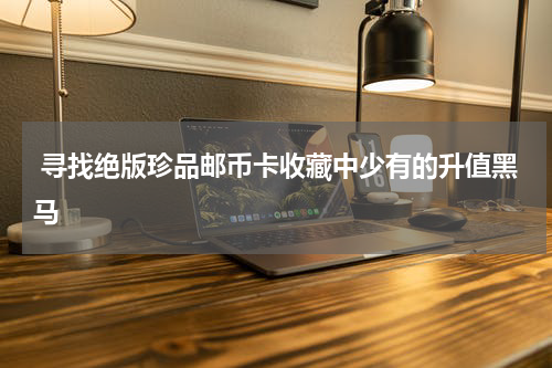  寻找绝版珍品邮币卡收藏中少有的升值黑马