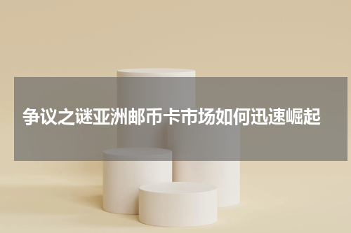  争议之谜亚洲邮币卡市场如何迅速崛起
