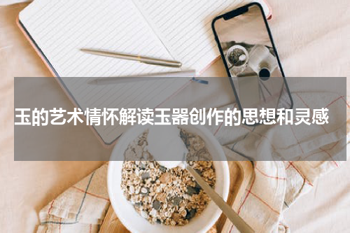 玉的艺术情怀解读玉器创作的思想和灵感