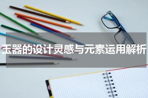 玉器的设计灵感与元素运用解析