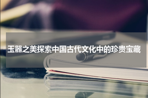 玉器之美探索中国古代文化中的珍贵宝藏