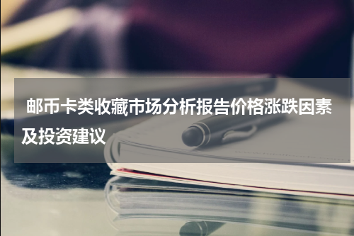  邮币卡类收藏市场分析报告价格涨跌因素及投资建议