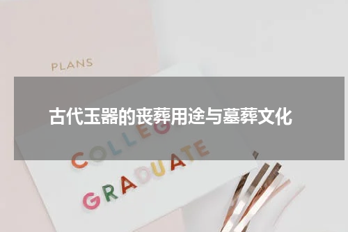  古代玉器的丧葬用途与墓葬文化