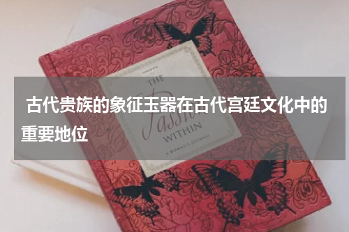  古代贵族的象征玉器在古代宫廷文化中的重要地位