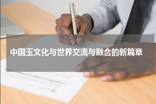  中国玉文化与世界交流与融合的新篇章