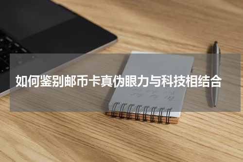  如何鉴别邮币卡真伪眼力与科技相结合
