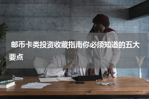  邮币卡类投资收藏指南你必须知道的五大要点