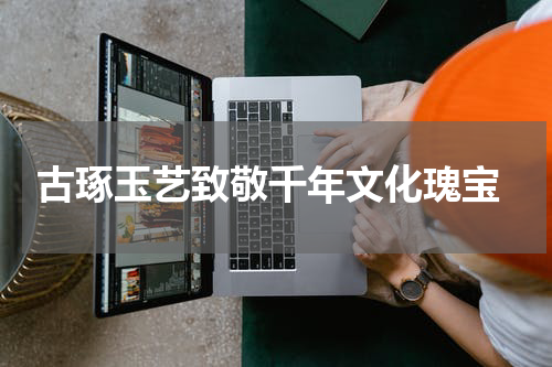  古琢玉艺致敬千年文化瑰宝