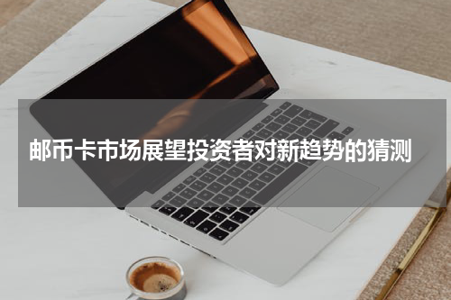  邮币卡市场展望投资者对新趋势的猜测