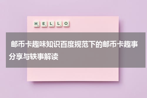  邮币卡趣味知识百度规范下的邮币卡趣事分享与轶事解读
