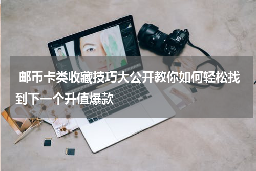  邮币卡类收藏技巧大公开教你如何轻松找到下一个升值爆款