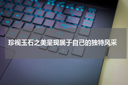  珍视玉石之美呈现属于自己的独特风采