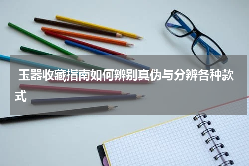  玉器收藏指南如何辨别真伪与分辨各种款式