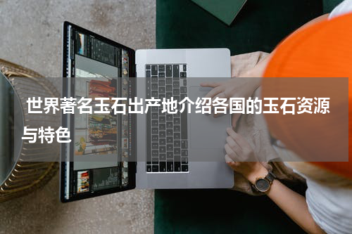  世界著名玉石出产地介绍各国的玉石资源与特色