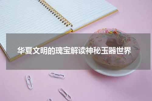  华夏文明的瑰宝解读神秘玉器世界