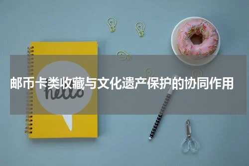  邮币卡类收藏与文化遗产保护的协同作用